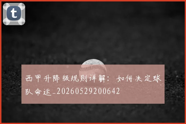 西甲升降级规则详解:如何决定球队命运_20260529200642