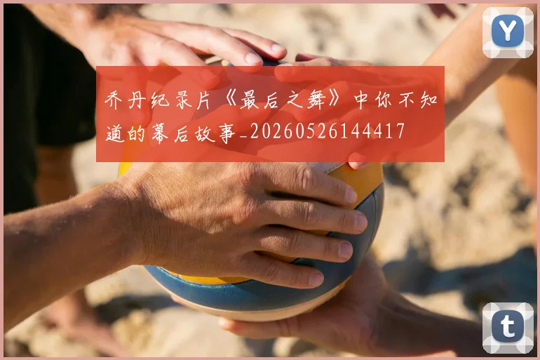 乔丹纪录片《最后之舞》中你不知道的幕后故事_20260526144417