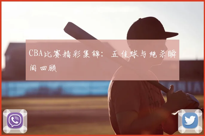 CBA比赛精彩集锦：五佳球与绝杀瞬间回顾