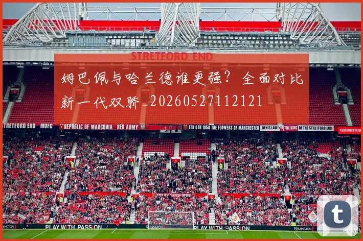 姆巴佩与哈兰德谁更强？全面对比新一代双骄_20260527112121