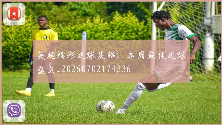 英超精彩进球集锦：本周最佳进球盘点_20260702174336
