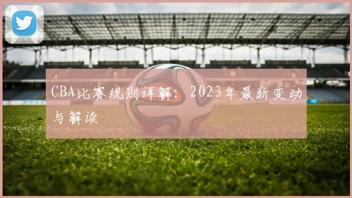 CBA比赛规则详解：2023年最新变动与解读
