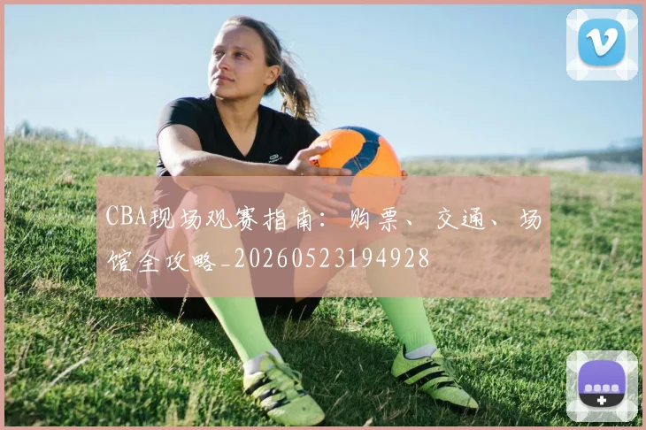 CBA现场观赛指南：购票、交通、场馆全攻略_20260523194928