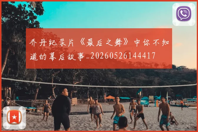 乔丹纪录片《最后之舞》中你不知道的幕后故事_20260526144417