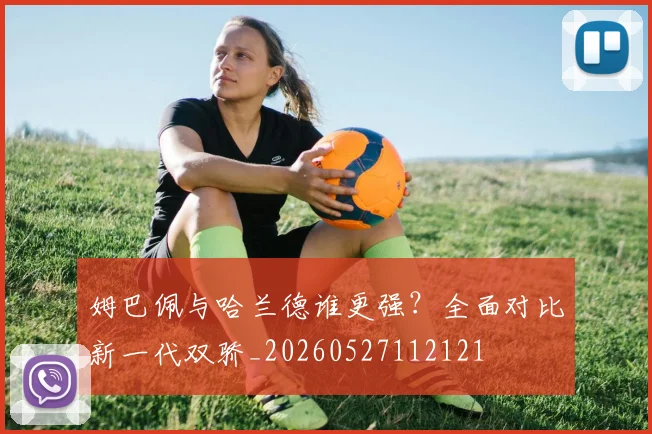 姆巴佩与哈兰德谁更强？全面对比新一代双骄_20260527112121