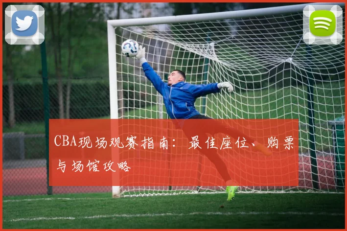 CBA现场观赛指南：最佳座位、购票与场馆攻略